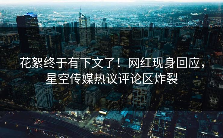 花絮终于有下文了！网红现身回应，星空传媒热议评论区炸裂