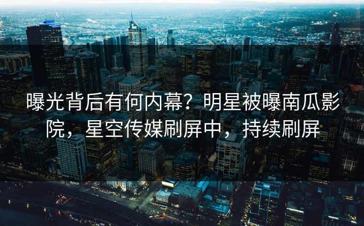 曝光背后有何内幕？明星被曝南瓜影院，星空传媒刷屏中，持续刷屏
