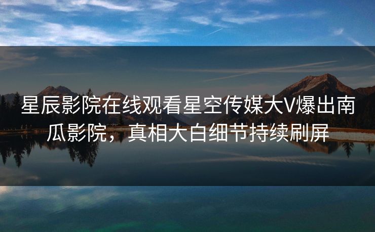 星辰影院在线观看星空传媒大V爆出南瓜影院，真相大白细节持续刷屏