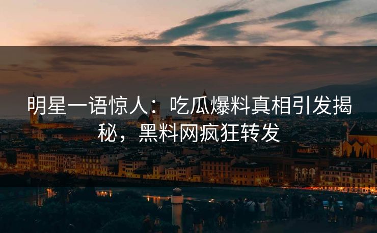 明星一语惊人：吃瓜爆料真相引发揭秘，黑料网疯狂转发