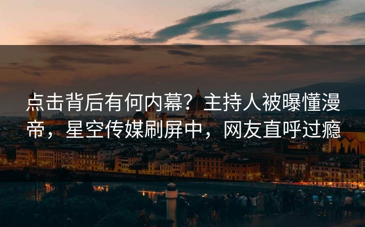 点击背后有何内幕？主持人被曝懂漫帝，星空传媒刷屏中，网友直呼过瘾