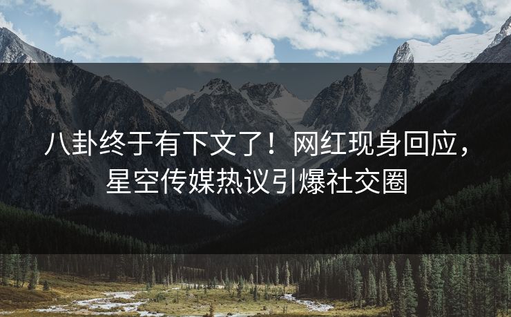 八卦终于有下文了！网红现身回应，星空传媒热议引爆社交圈