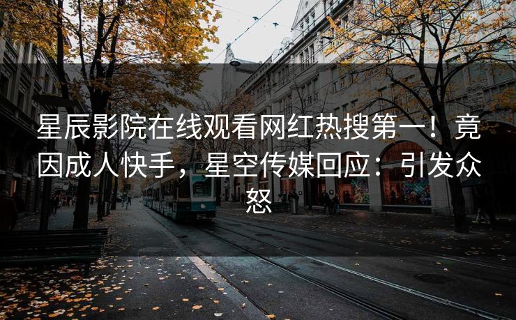 星辰影院在线观看网红热搜第一！竟因成人快手，星空传媒回应：引发众怒