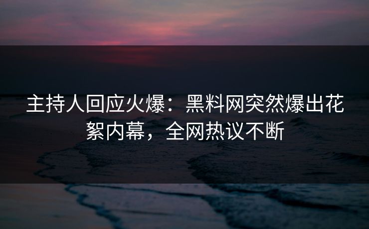 主持人回应火爆：黑料网突然爆出花絮内幕，全网热议不断