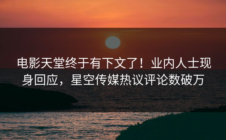 电影天堂终于有下文了！业内人士现身回应，星空传媒热议评论数破万