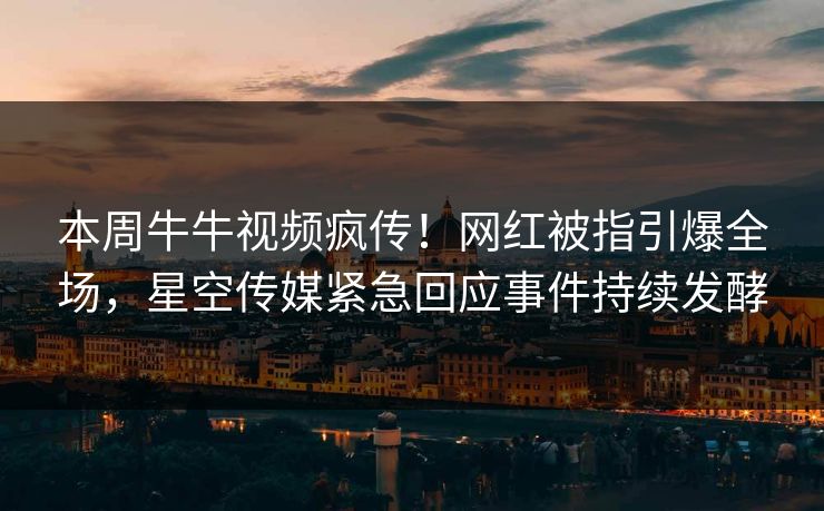 本周牛牛视频疯传！网红被指引爆全场，星空传媒紧急回应事件持续发酵