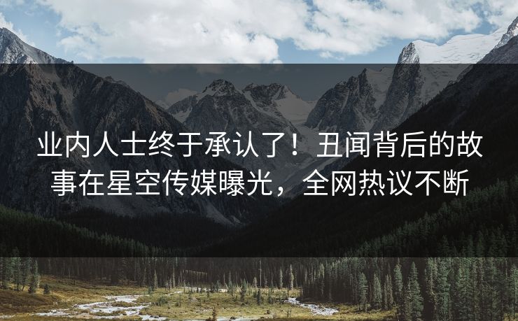 业内人士终于承认了！丑闻背后的故事在星空传媒曝光，全网热议不断
