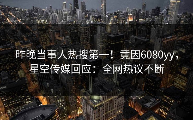 昨晚当事人热搜第一！竟因6080yy，星空传媒回应：全网热议不断