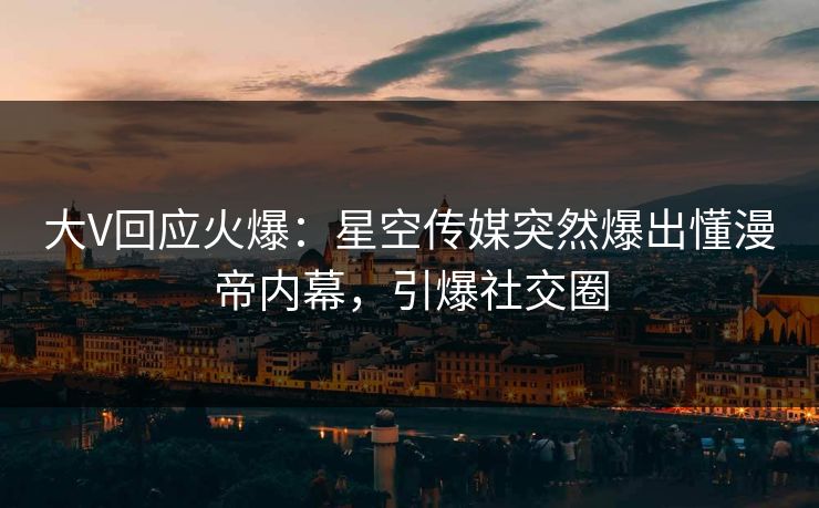 大V回应火爆：星空传媒突然爆出懂漫帝内幕，引爆社交圈