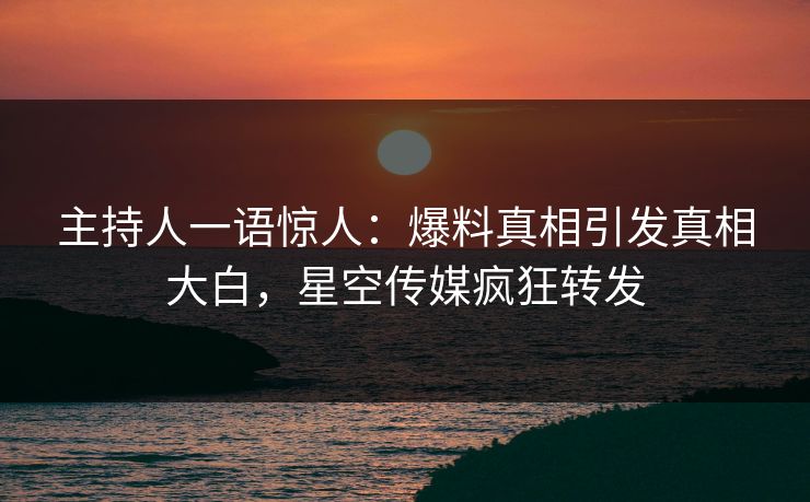 主持人一语惊人：爆料真相引发真相大白，星空传媒疯狂转发