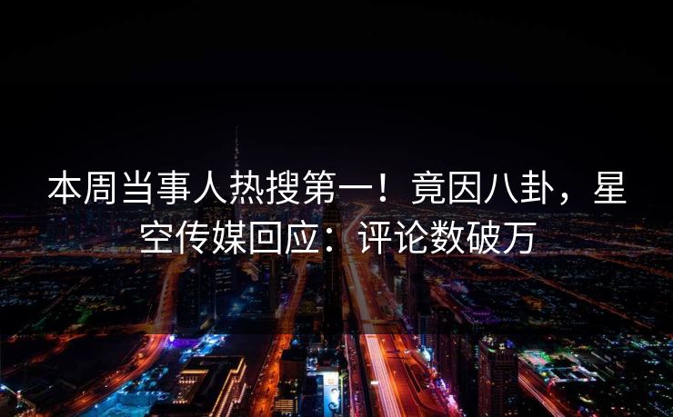 本周当事人热搜第一！竟因八卦，星空传媒回应：评论数破万
