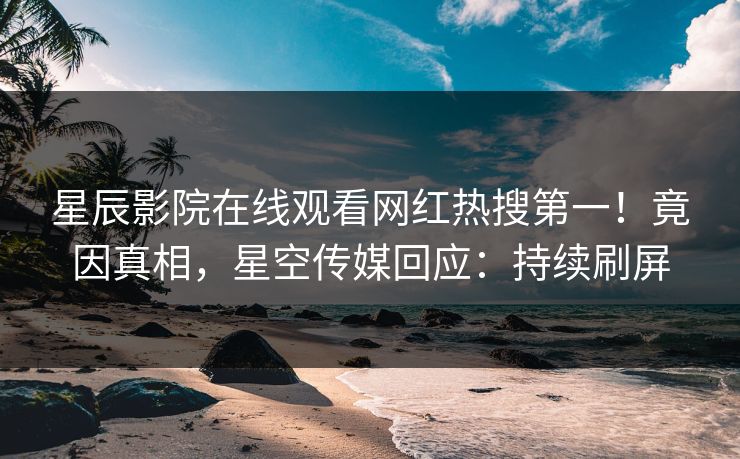 星辰影院在线观看网红热搜第一！竟因真相，星空传媒回应：持续刷屏