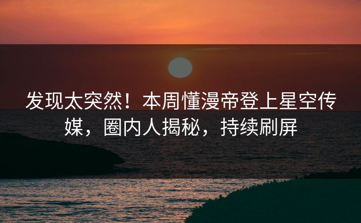 发现太突然！本周懂漫帝登上星空传媒，圈内人揭秘，持续刷屏