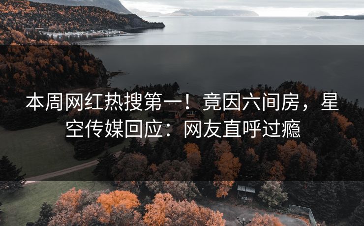 本周网红热搜第一！竟因六间房，星空传媒回应：网友直呼过瘾