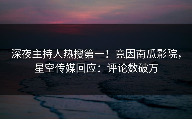 深夜主持人热搜第一！竟因南瓜影院，星空传媒回应：评论数破万