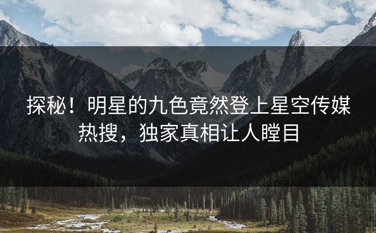 探秘！明星的九色竟然登上星空传媒热搜，独家真相让人瞠目