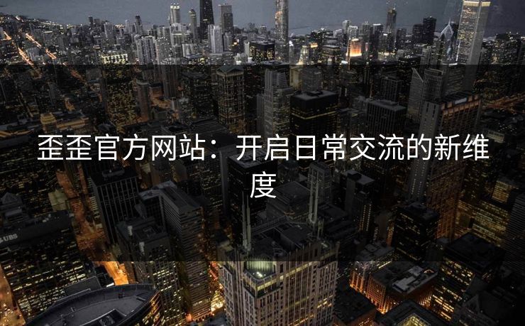歪歪官方网站：开启日常交流的新维度