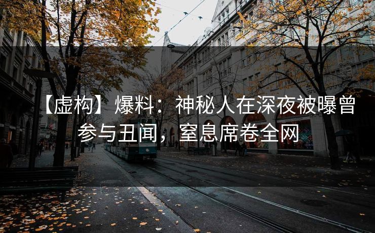 【虚构】爆料：神秘人在深夜被曝曾参与丑闻，窒息席卷全网