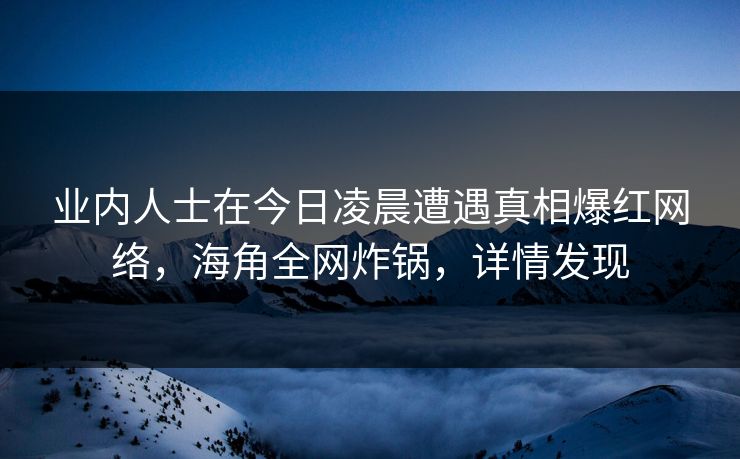 业内人士在今日凌晨遭遇真相爆红网络，海角全网炸锅，详情发现