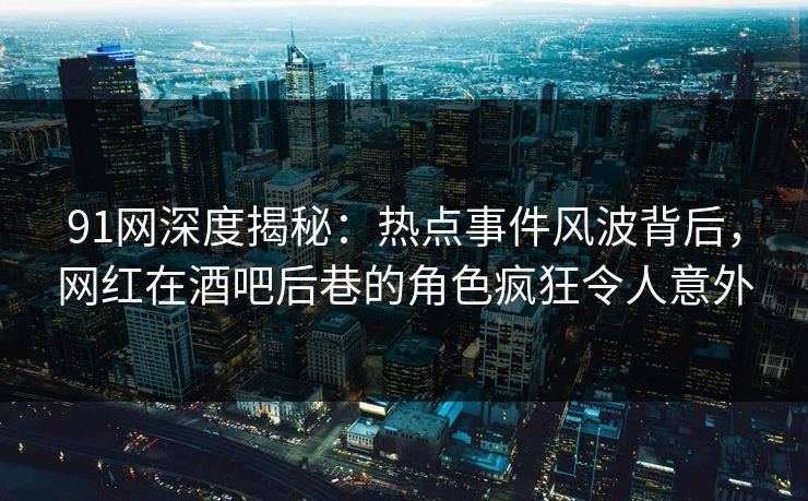 91网深度揭秘：热点事件风波背后，网红在酒吧后巷的角色疯狂令人意外