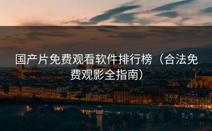 国产片免费观看软件排行榜（合法免费观影全指南）
