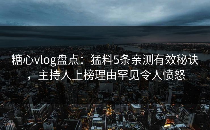 糖心vlog盘点：猛料5条亲测有效秘诀，主持人上榜理由罕见令人愤怒