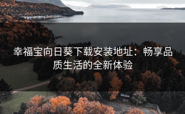 幸福宝向日葵下载安装地址：畅享品质生活的全新体验