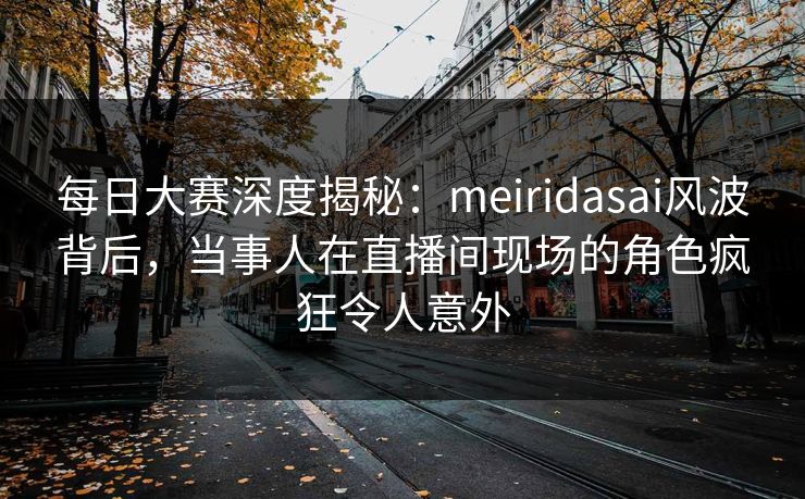 每日大赛深度揭秘：meiridasai风波背后，当事人在直播间现场的角色疯狂令人意外