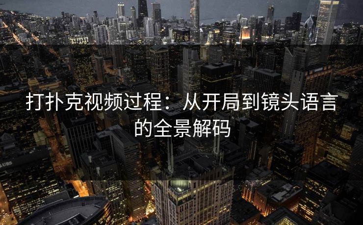 打扑克视频过程：从开局到镜头语言的全景解码