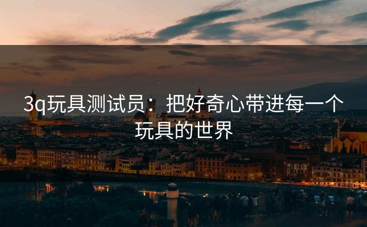 3q玩具测试员：把好奇心带进每一个玩具的世界