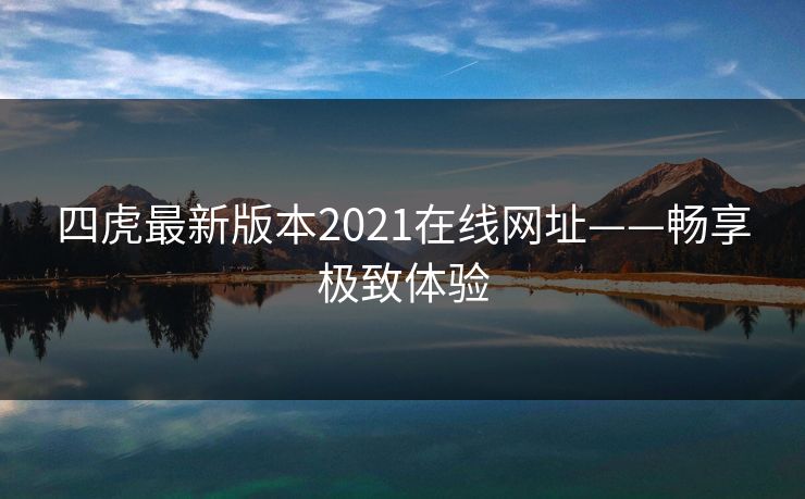 四虎最新版本2021在线网址——畅享极致体验