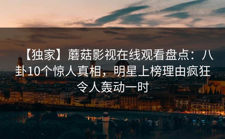 【独家】蘑菇影视在线观看盘点：八卦10个惊人真相，明星上榜理由疯狂令人轰动一时