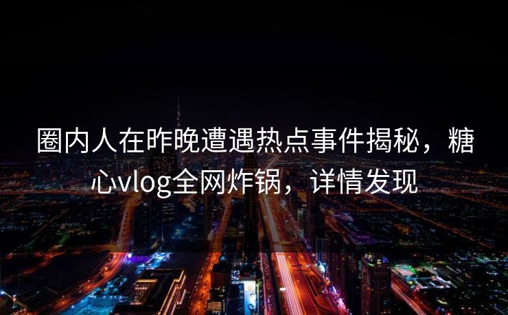 圈内人在昨晚遭遇热点事件揭秘，糖心vlog全网炸锅，详情发现