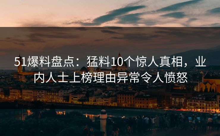 51爆料盘点：猛料10个惊人真相，业内人士上榜理由异常令人愤怒