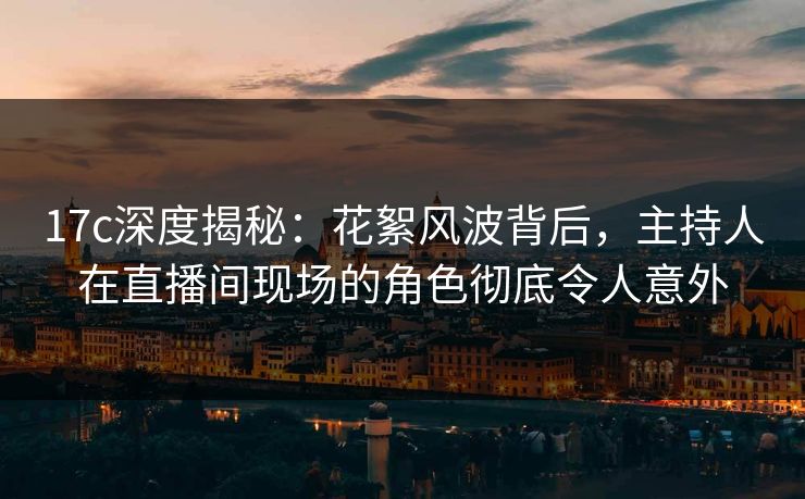 17c深度揭秘：花絮风波背后，主持人在直播间现场的角色彻底令人意外
