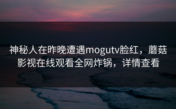 神秘人在昨晚遭遇mogutv脸红，蘑菇影视在线观看全网炸锅，详情查看
