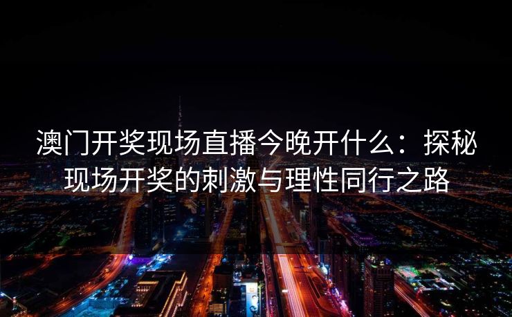 澳门开奖现场直播今晚开什么:探秘现场开奖的刺激与理性同行之路 澳门开奖现场直播今晚开什么:探秘现场开奖的刺激与理性同行之路