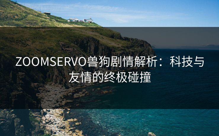 ZOOMSERVO兽狗剧情解析:科技与友情的终极碰撞 ZOOMSERVO兽狗剧情解析:科技与友情的终极碰撞