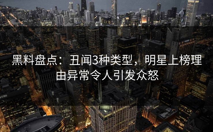 黑料盘点:丑闻3种类型,明星上榜理由异常令人引发众怒 黑料盘点:丑闻3种类型,明星上榜理由异常令人引发众怒