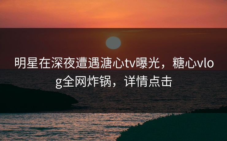 明星在深夜遭遇溏心tv曝光,糖心vlog全网炸锅,详情点击 明星在深夜遭遇溏心tv曝光,糖心vlog全网炸锅,详情点击