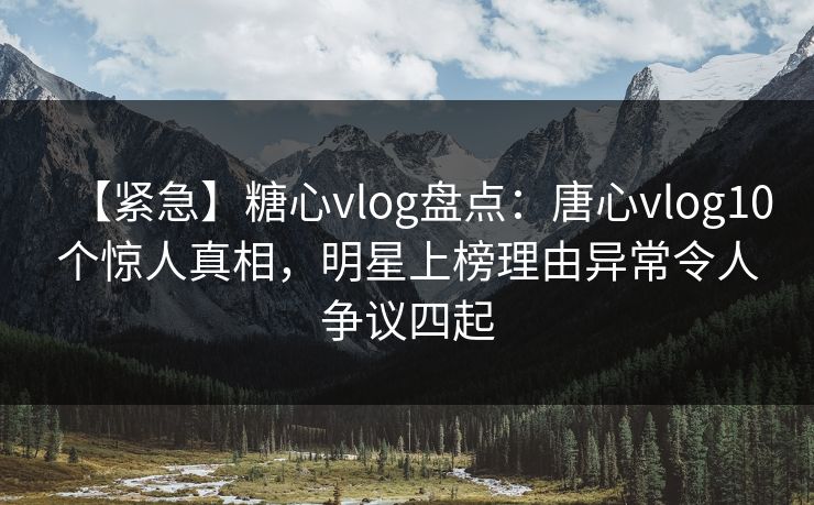 【紧急】糖心vlog盘点:唐心vlog10个惊人真相,明星上榜理由异常令人争议四起 【紧急】糖心vlog盘点:唐心vlog10个惊人真相,明星上榜理由异常令人争议四起