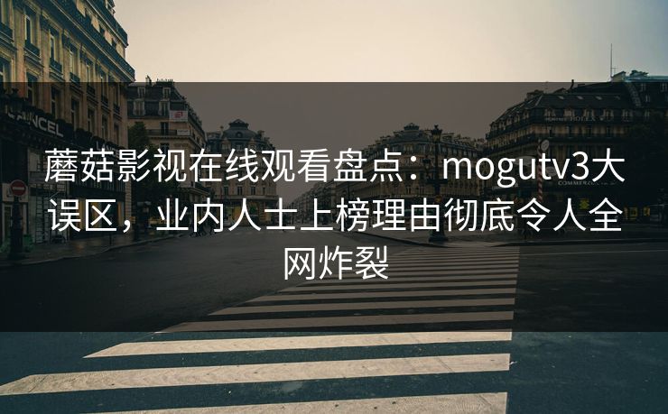 蘑菇影视在线观看盘点：mogutv3大误区，业内人士上榜理由彻底令人全网炸裂