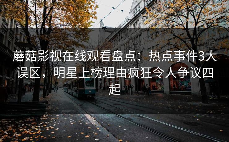 蘑菇影视在线观看盘点:热点事件3大误区,明星上榜理由疯狂令人争议四起 蘑菇影视在线观看盘点:热点事件3大误区,明星上榜理由疯狂令人争议四起