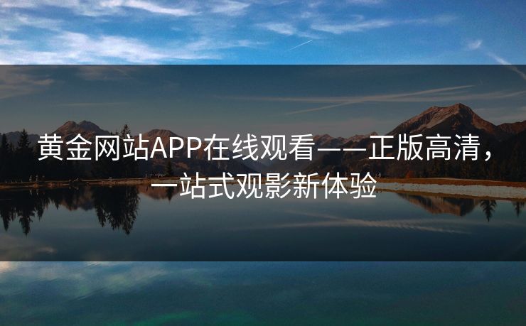 黄金网站APP在线观看——正版高清，一站式观影新体验