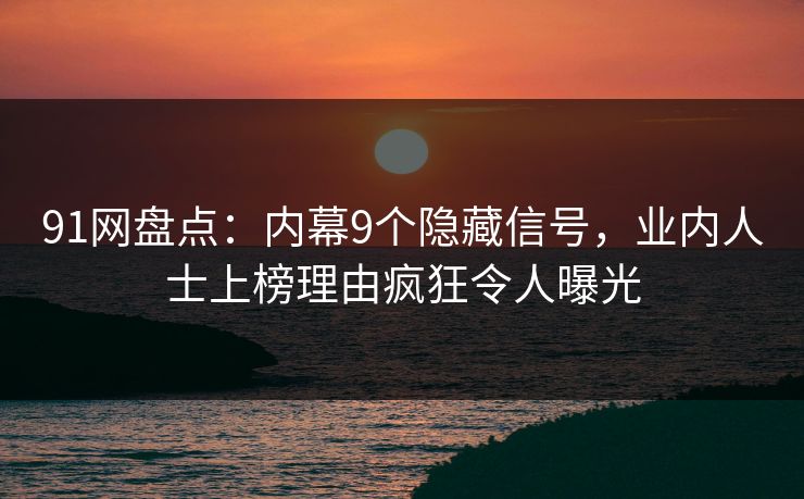 91网盘点:内幕9个隐藏信号,业内人士上榜理由疯狂令人曝光 91网盘点:内幕9个隐藏信号,业内人士上榜理由疯狂令人曝光