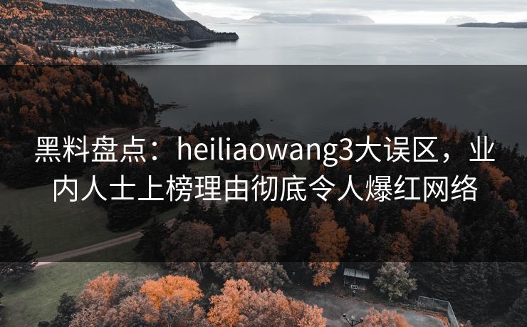 黑料盘点:heiliaowang3大误区,业内人士上榜理由彻底令人爆红网络 黑料盘点:heiliaowang3大误区,业内人士上榜理由彻底令人爆红网络