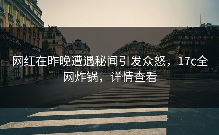 网红在昨晚遭遇秘闻引发众怒，17c全网炸锅，详情查看