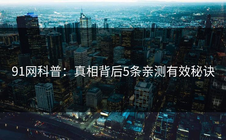 91网科普：真相背后5条亲测有效秘诀