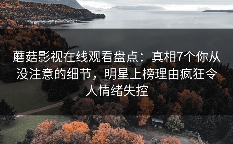 蘑菇影视在线观看盘点：真相7个你从没注意的细节，明星上榜理由疯狂令人情绪失控