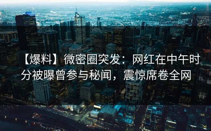 【爆料】微密圈突发：网红在中午时分被曝曾参与秘闻，震惊席卷全网